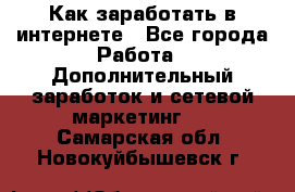 Как заработать в интернете - Все города Работа » Дополнительный заработок и сетевой маркетинг   . Самарская обл.,Новокуйбышевск г.